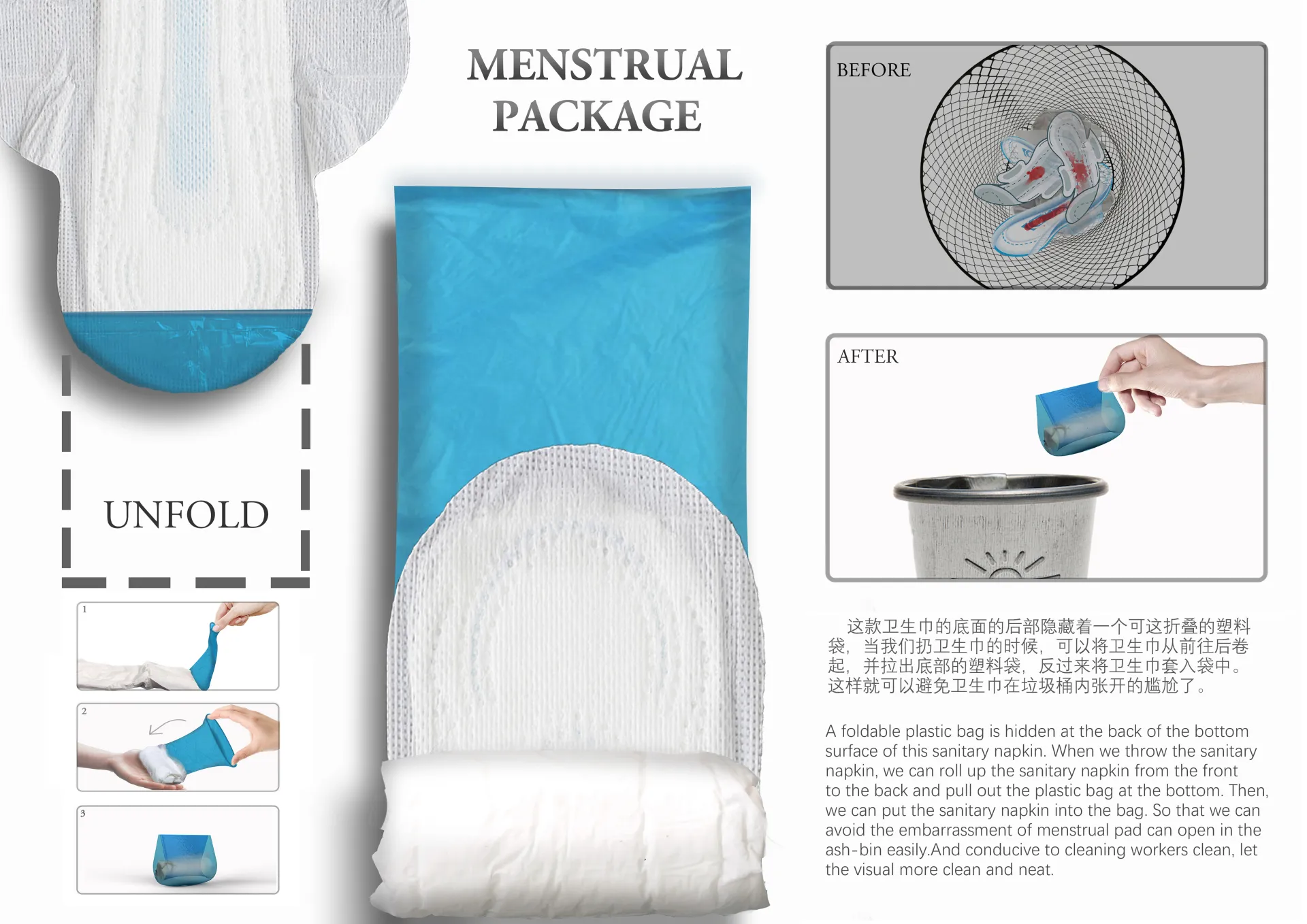 Menstrual Package 这款卫生巾是为了解决公共厕所垃圾桶内卫生巾丢弃不雅观的问题，并且方便清洁工的处理与打扫。 Description(Native language) Menstrual Package 卫生巾的不同之处就在于这款卫生巾的底面的后部隐藏着一个可折叠的塑料袋， 当我们使用完毕准备丢弃卫生巾的时候， 可以将卫生巾从前往后卷起 ，并拉出底部的塑料袋 ，反过来将卫生巾套入袋中。